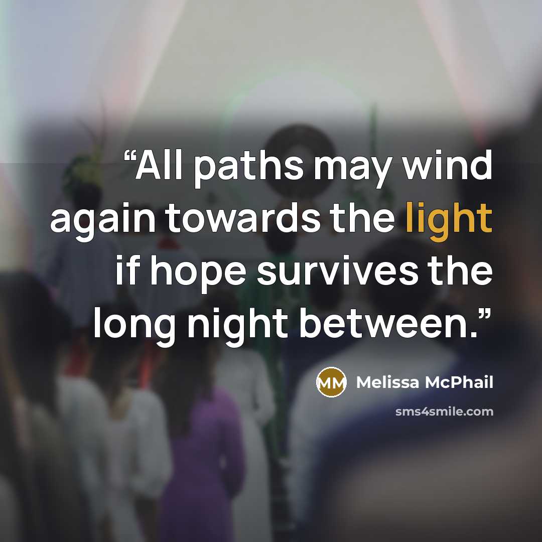 “All paths may wind again towards the light if hope survives the long night between.” quote by Melissa McPhail