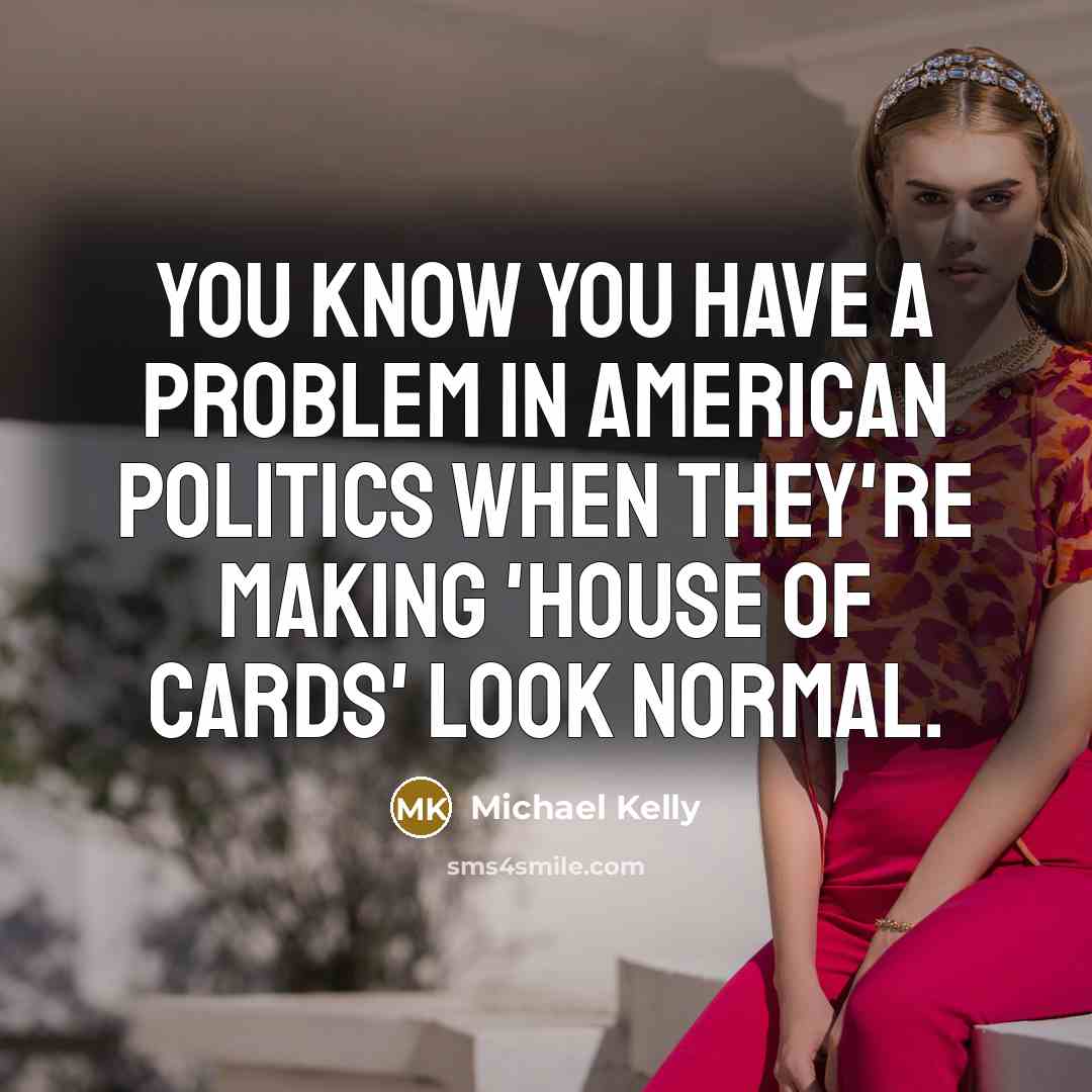 “You know you have a problem in American politics when they're making 'House of Cards' look normal.” quote by Michael Kelly