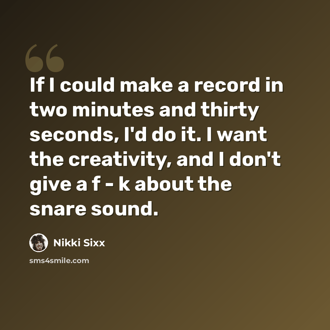 “If I could make a record in two minutes and thirty seconds, I'd do it. I want the creativity, and I don't give a f - k about the snare sound.” quote by Nikki Sixx