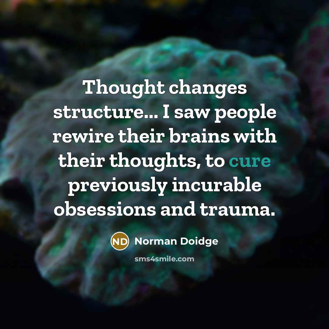 “Thought changes structure... I saw people rewire their brains with their thoughts, to cure previously incurable obsessions and trauma.” quote by Norman Doidge