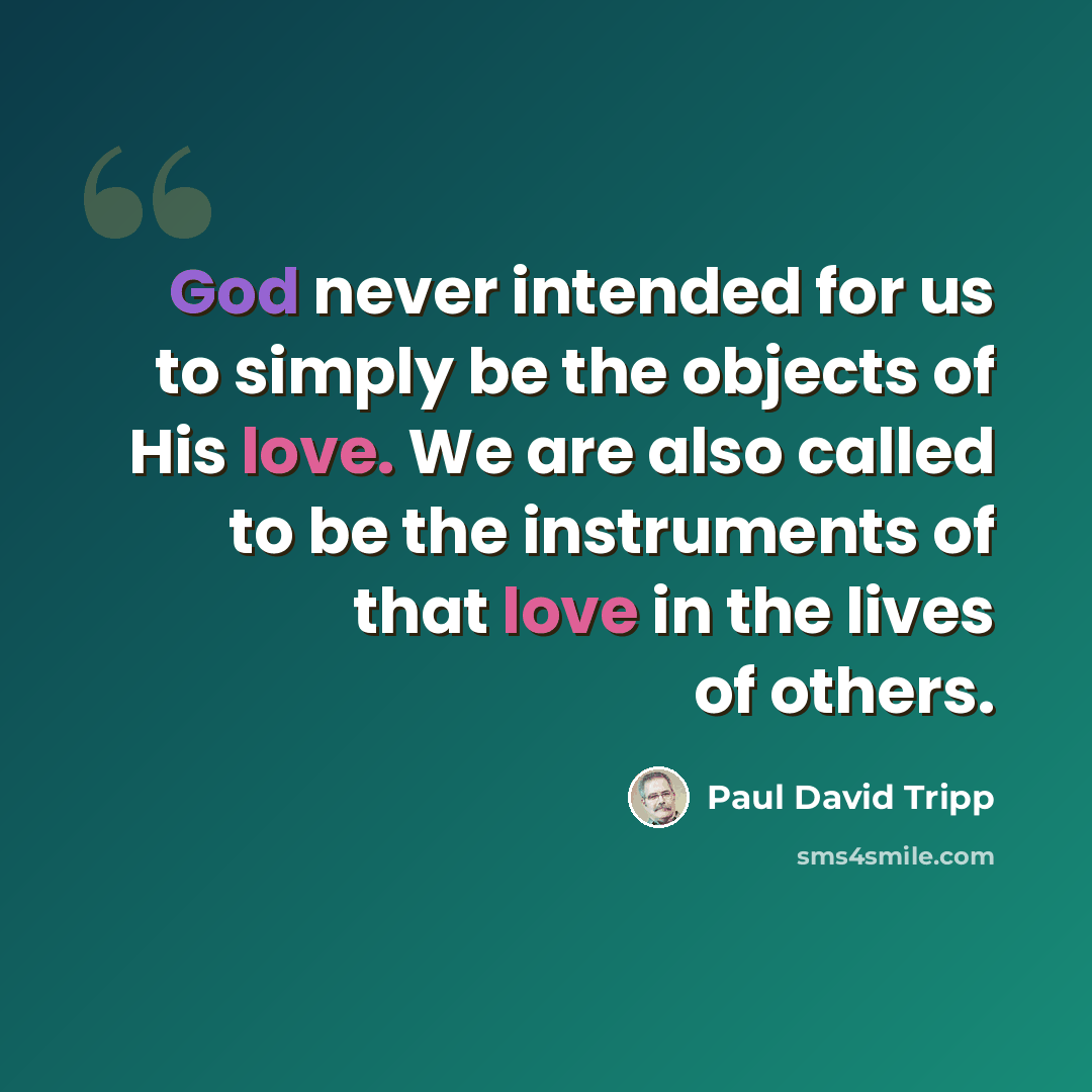 “God never intended for us to simply be the objects of His love. We are also called to be the instruments of that love in the lives of others.” quote by Paul David Tripp