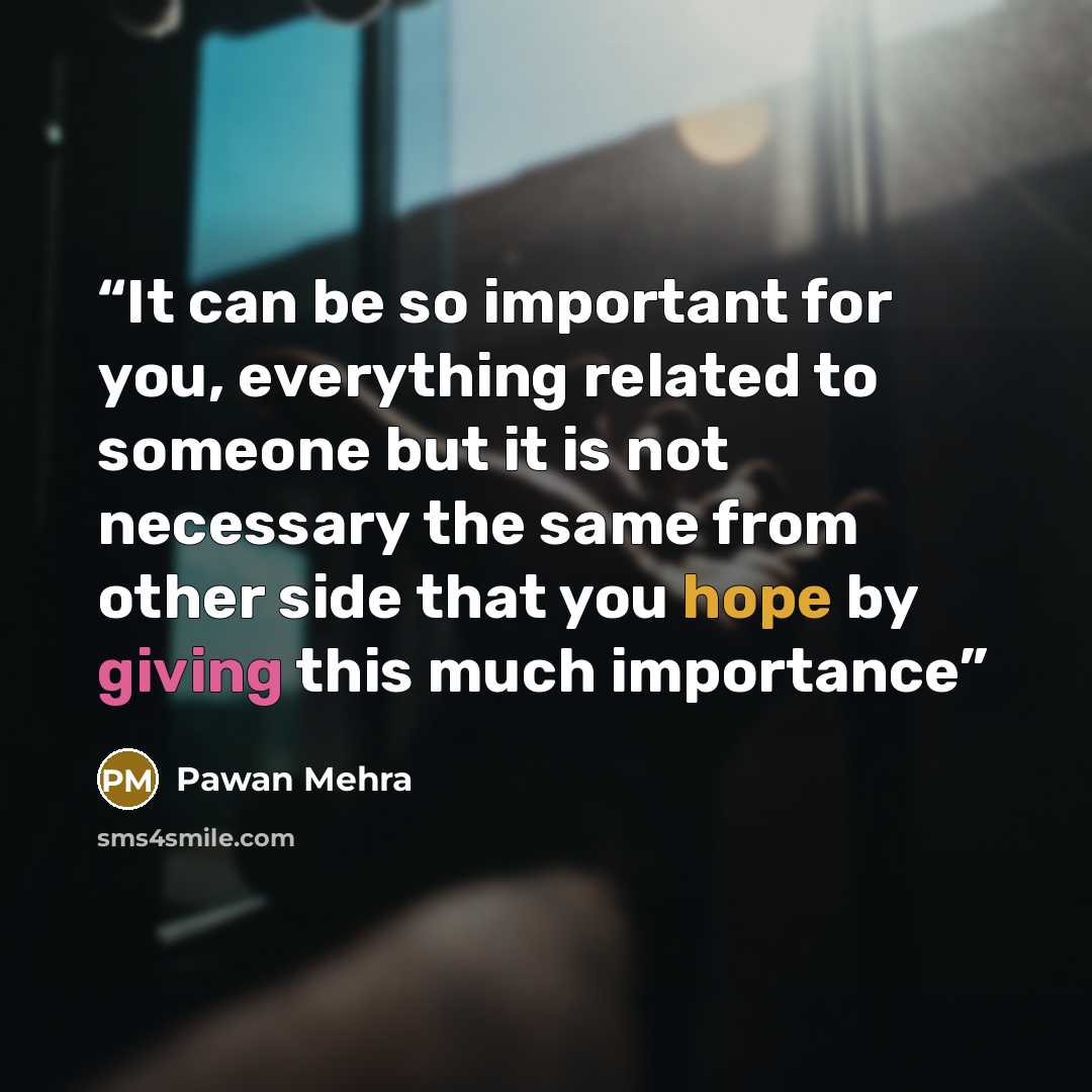 “It can be so important for you, everything related to someone but it is not necessary the same from other side that you hope by giving this much importance” quote by Pawan Mehra