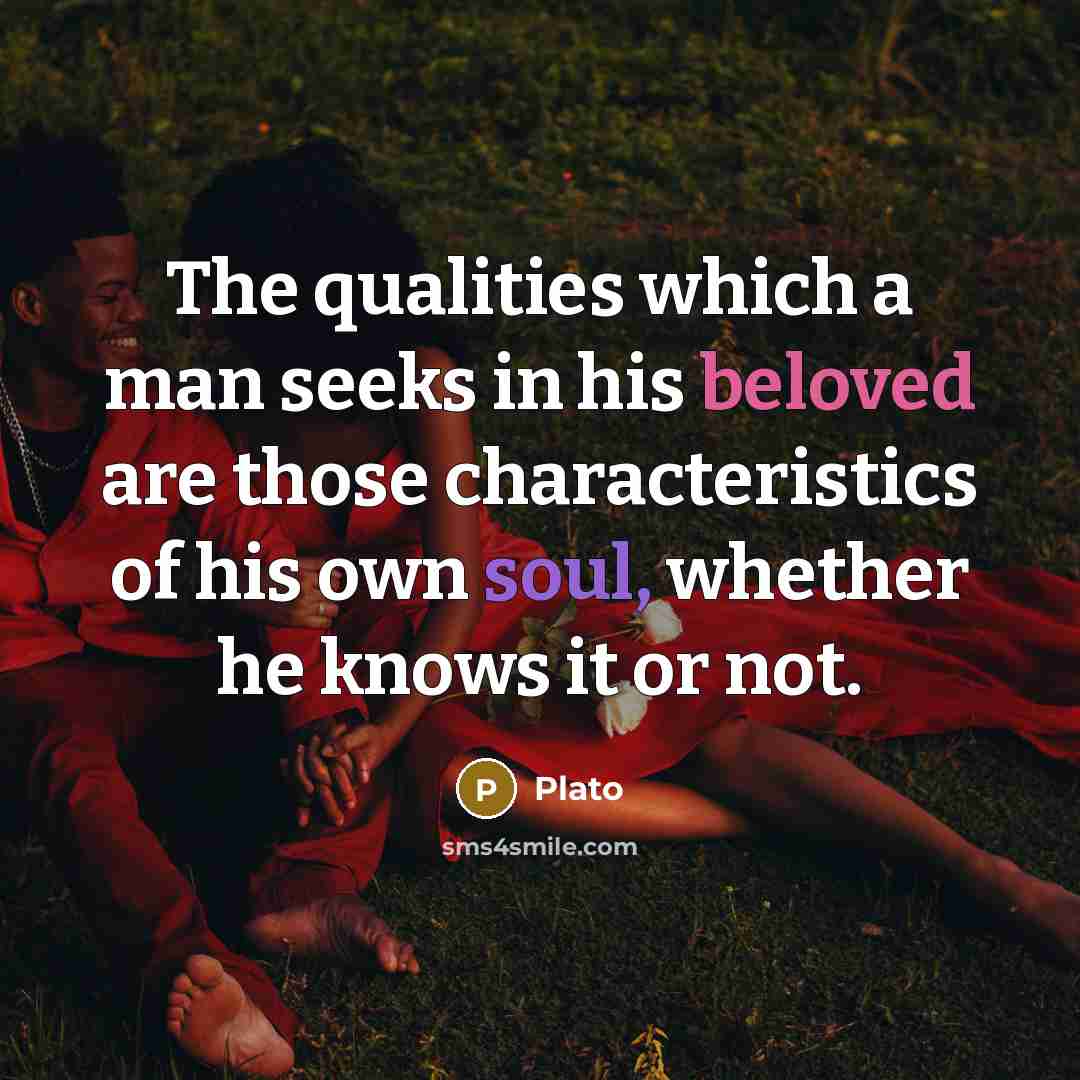 “The qualities which a man seeks in his beloved are those characteristics of his own soul, whether he knows it or not.” quote by Plato