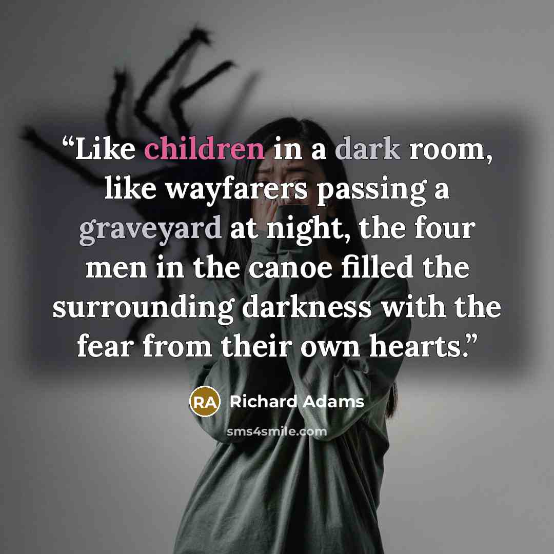 “Like children in a dark room, like wayfarers passing a graveyard at night, the four men in the canoe filled the surrounding darkness with the fear from their own hearts.” quote by Richard Adams