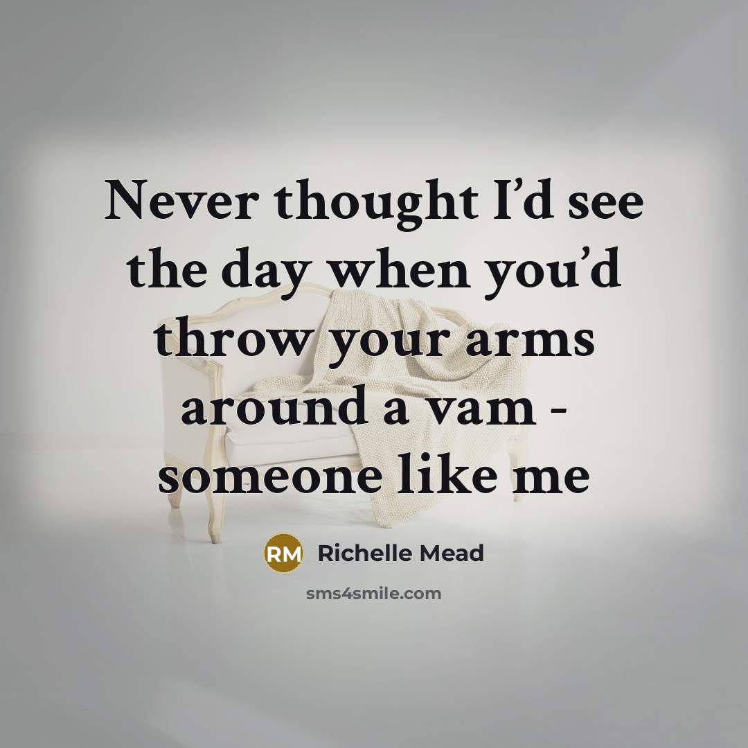 “Never thought I’d see the day when you’d throw your arms around a vam - someone like me” quote by Richelle Mead