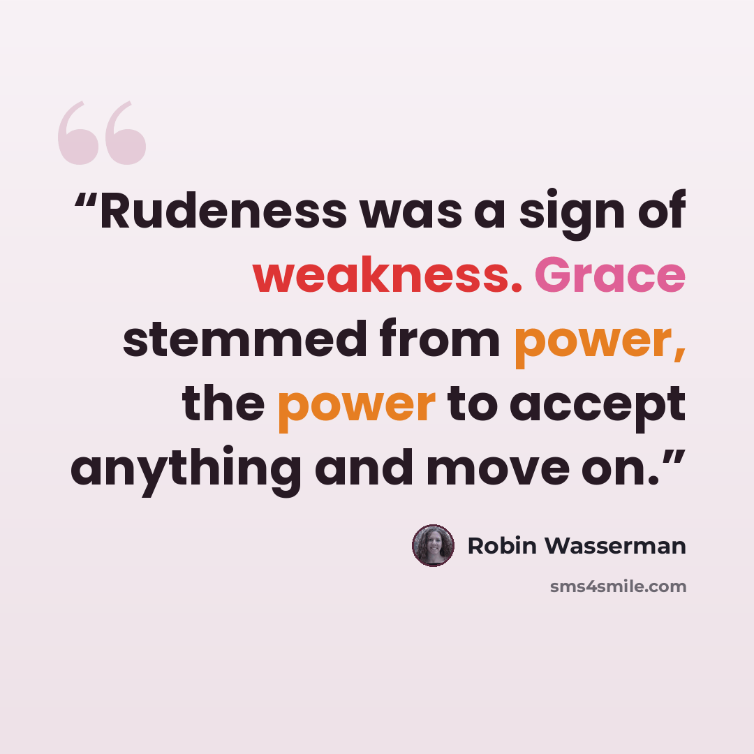“Rudeness was a sign of weakness. Grace stemmed from power, the power to accept anything and move on.” quote by Robin Wasserman