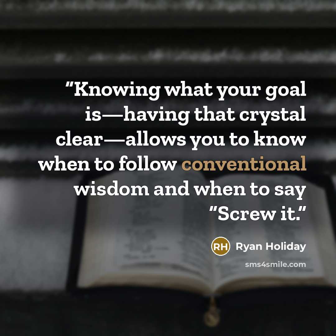 “Knowing what your goal is—having that crystal clear—allows you to know when to follow conventional wisdom and when to say “Screw it.” quote by Ryan Holiday