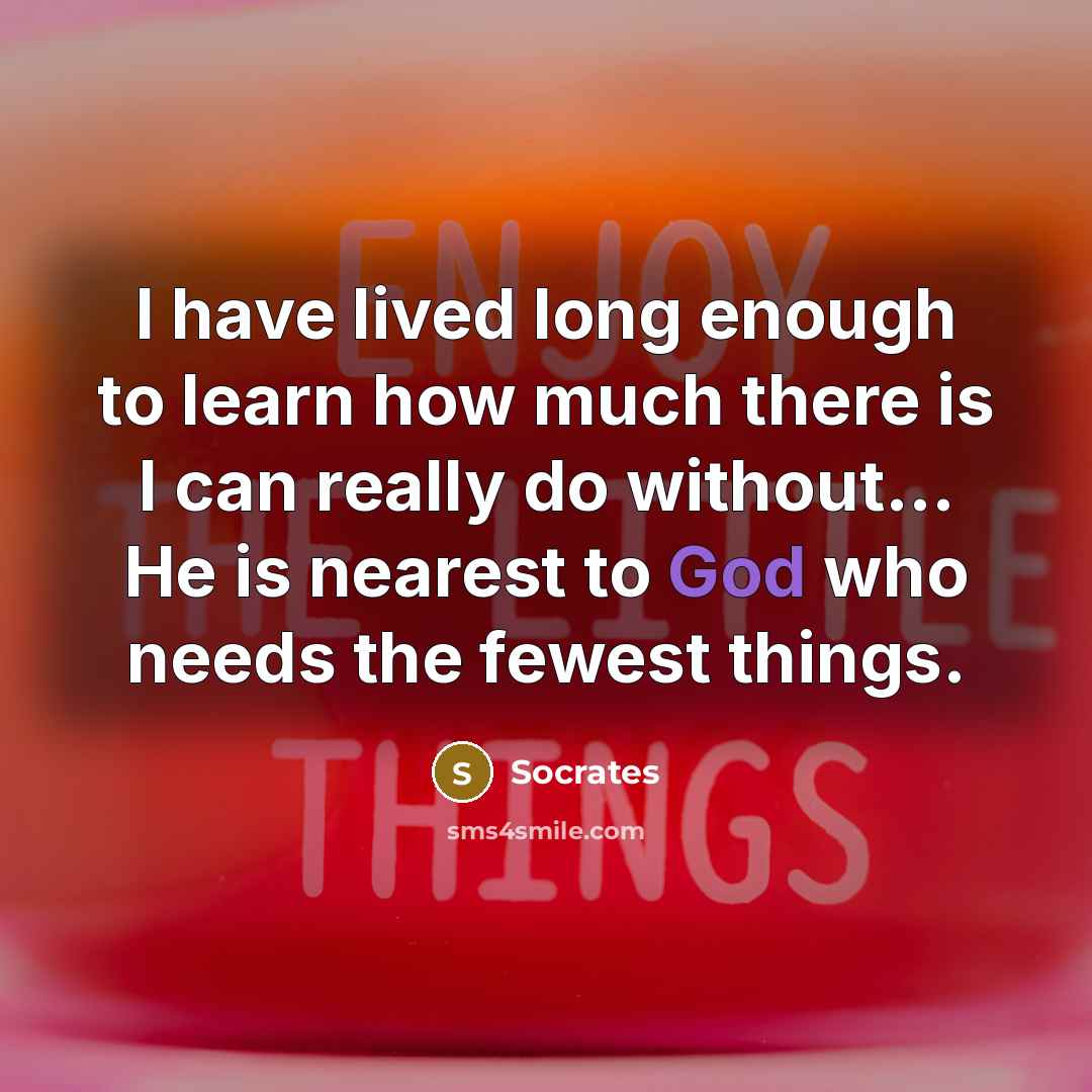 “I have lived long enough to learn how much there is I can really do without… He is nearest to God who needs the fewest things.” quote by Socrates