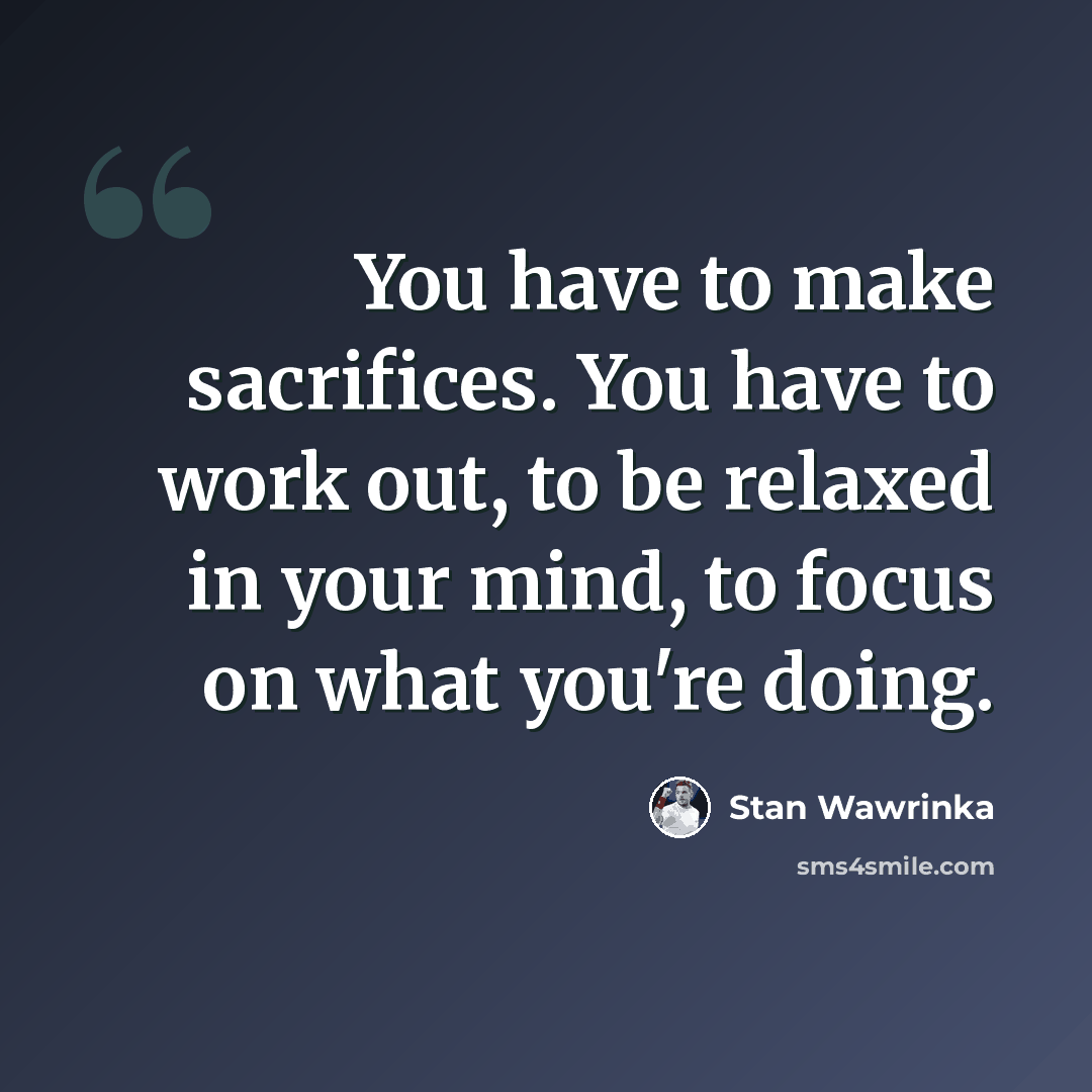 “You have to make sacrifices. You have to work out, to be relaxed in your mind, to focus on what you're doing.” quote by Stan Wawrinka