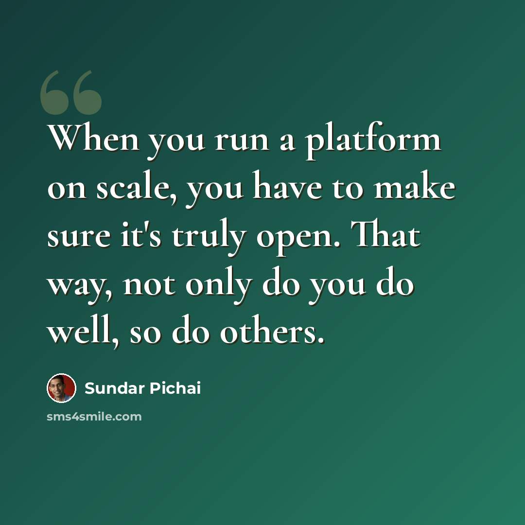 “When you run a platform on scale, you have to make sure it's truly open. That way, not only do you do well, so do others.” quote by Sundar Pichai