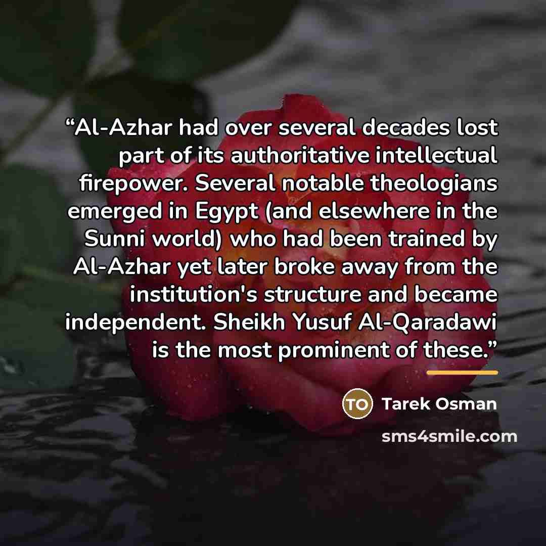“Al-Azhar had over several decades lost part of its authoritative intellectual firepower. Several notable theologians emerged in Egypt (and elsewhere in the Sunni world) who had been trained by Al-Azhar yet later broke away from the institution's structure and became independent. Sheikh Yusuf…” quote by Tarek Osman