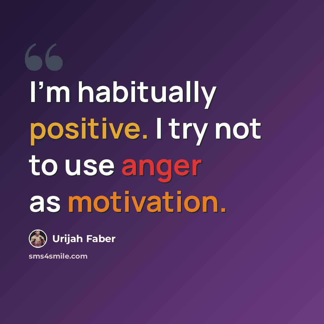 “I'm habitually positive. I try not to use anger as motivation.” quote by Urijah Faber