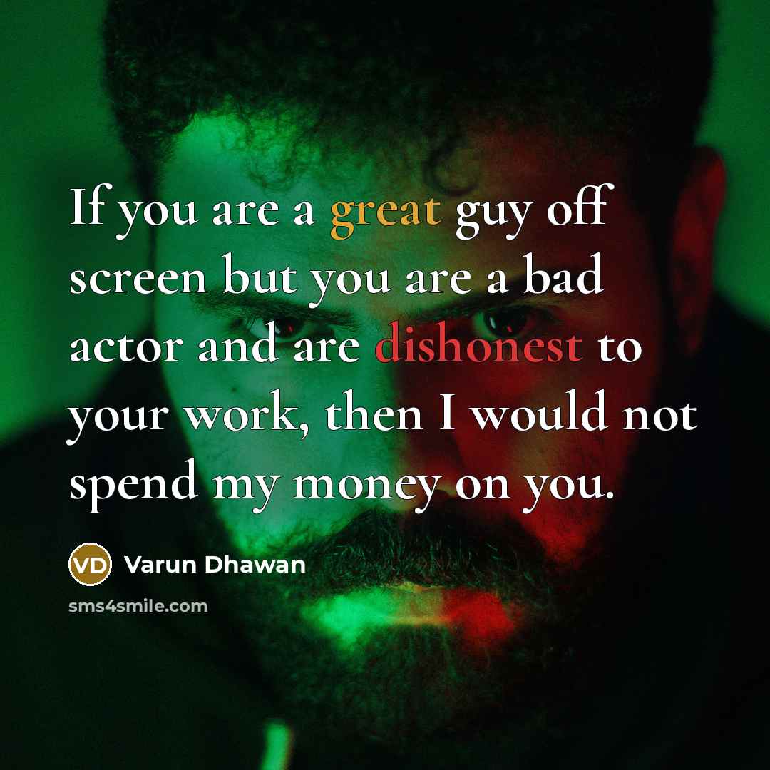 “If you are a great guy off screen but you are a bad actor and are dishonest to your work, then I would not spend my money on you.” quote by Varun Dhawan