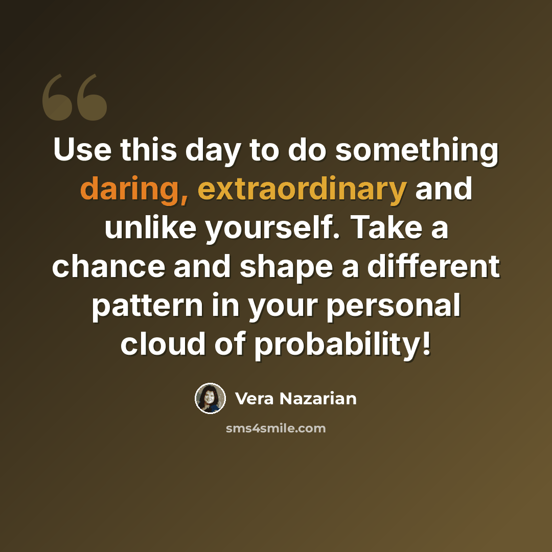 “Use this day to do something daring, extraordinary and unlike yourself. Take a chance and shape a different pattern in your personal cloud of probability!” quote by Vera Nazarian