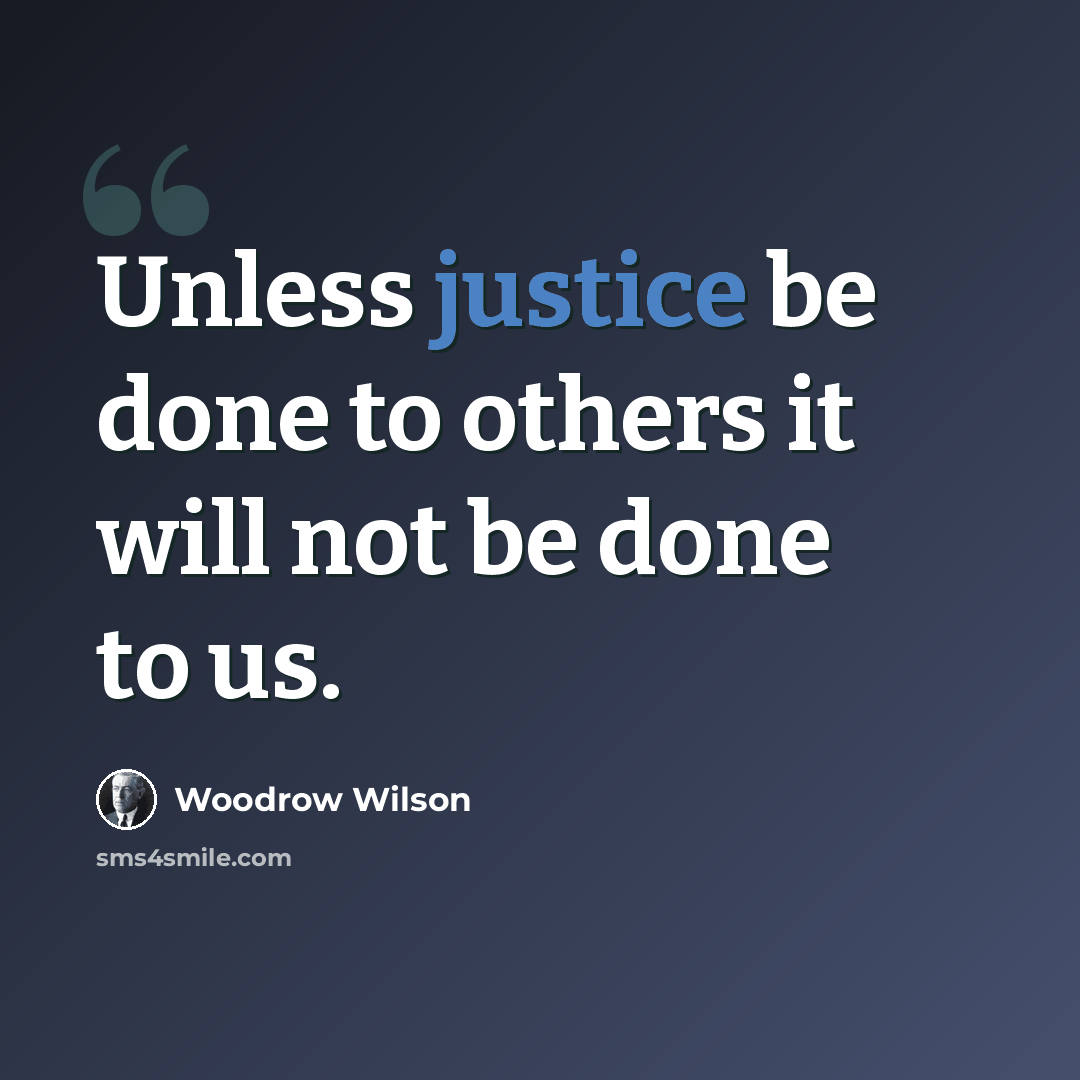 “Unless justice be done to others it will not be done to us.” quote by Woodrow Wilson