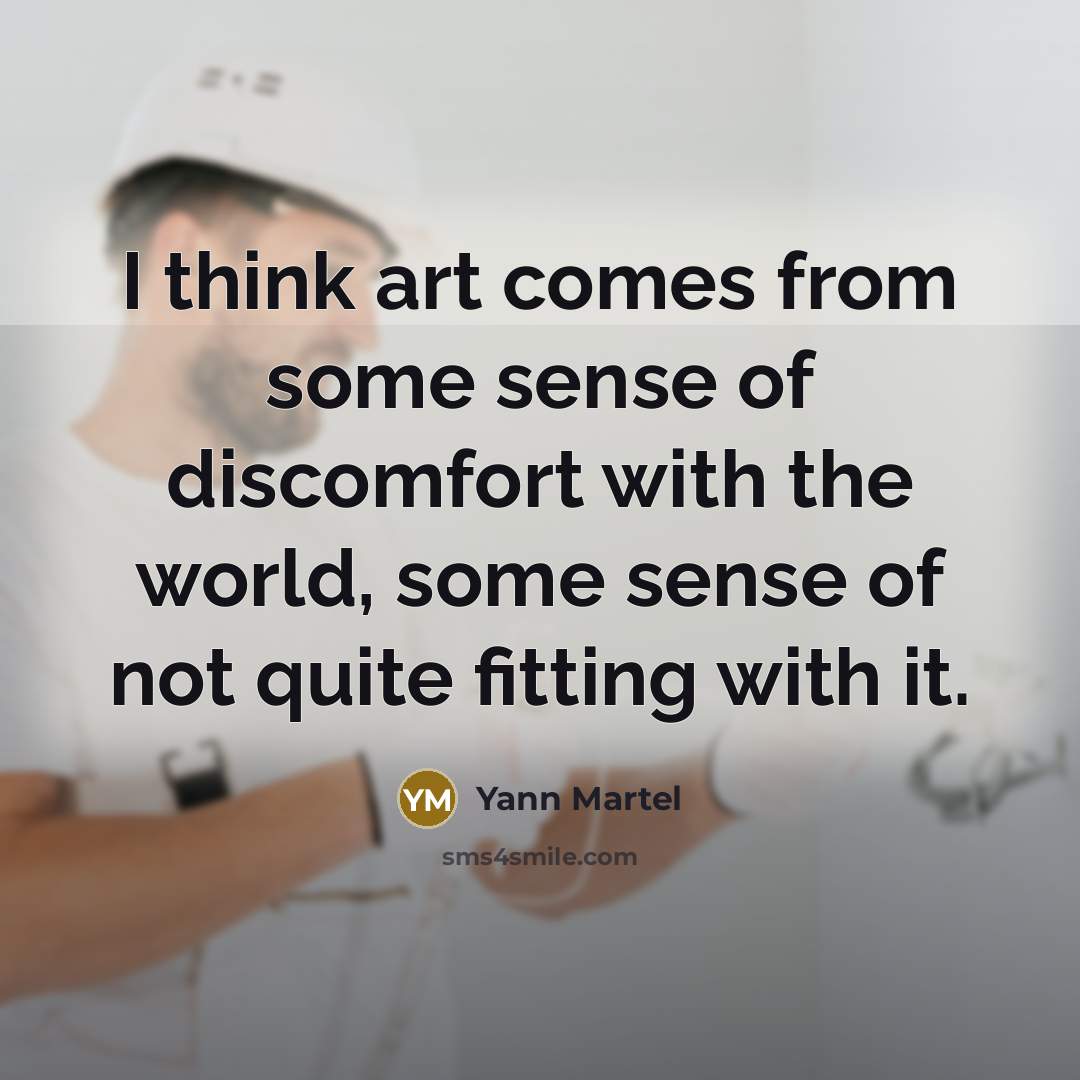 “I think art comes from some sense of discomfort with the world, some sense of not quite fitting with it.” quote by Yann Martel