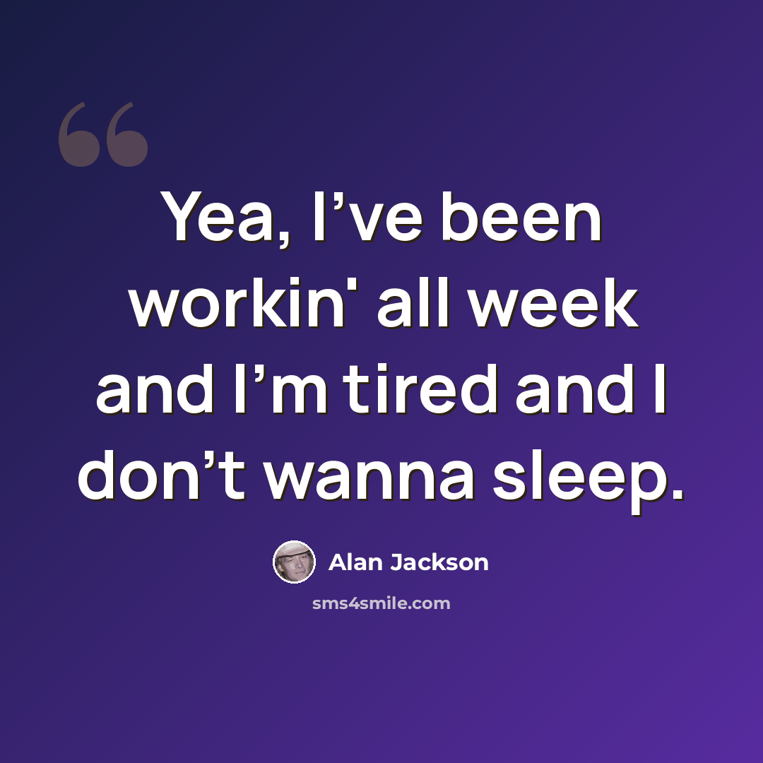 “Yea, I've been workin' all week and I'm tired and I don't wanna sleep.” quote by Alan Jackson