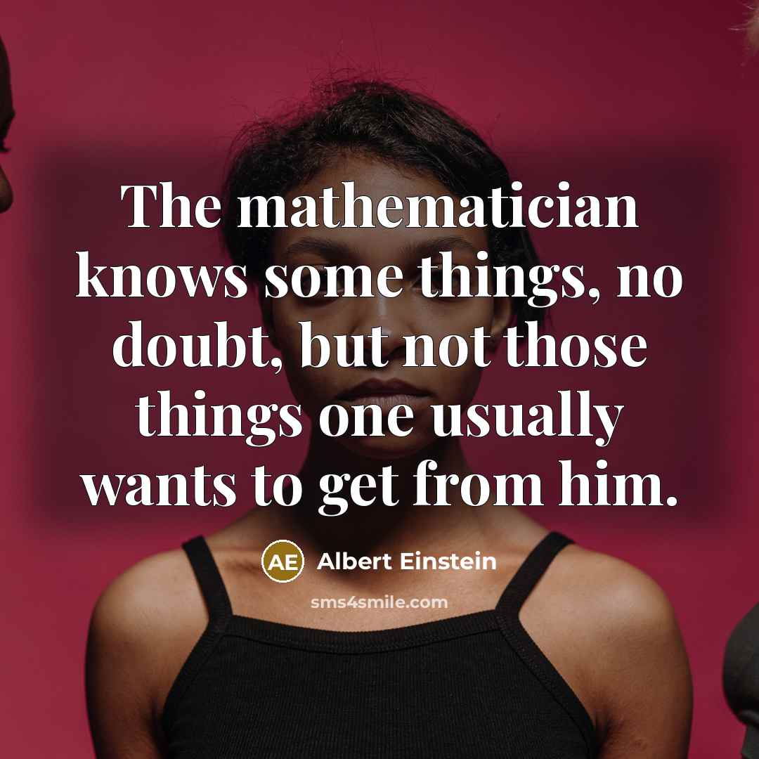 “The mathematician knows some things, no doubt, but not those things one usually wants to get from him.” quote by Albert Einstein