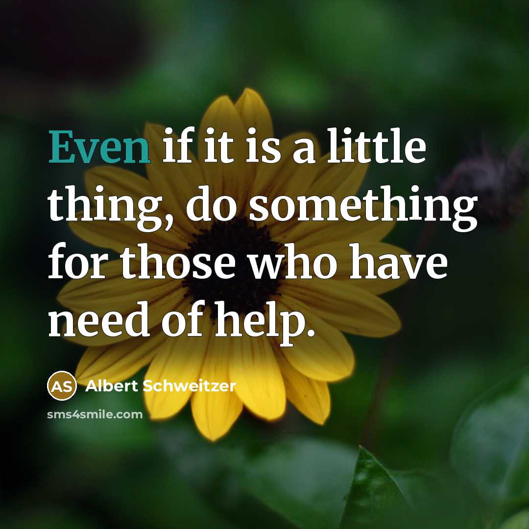 “Even if it is a little thing, do something for those who have need of help.” quote by Albert Schweitzer