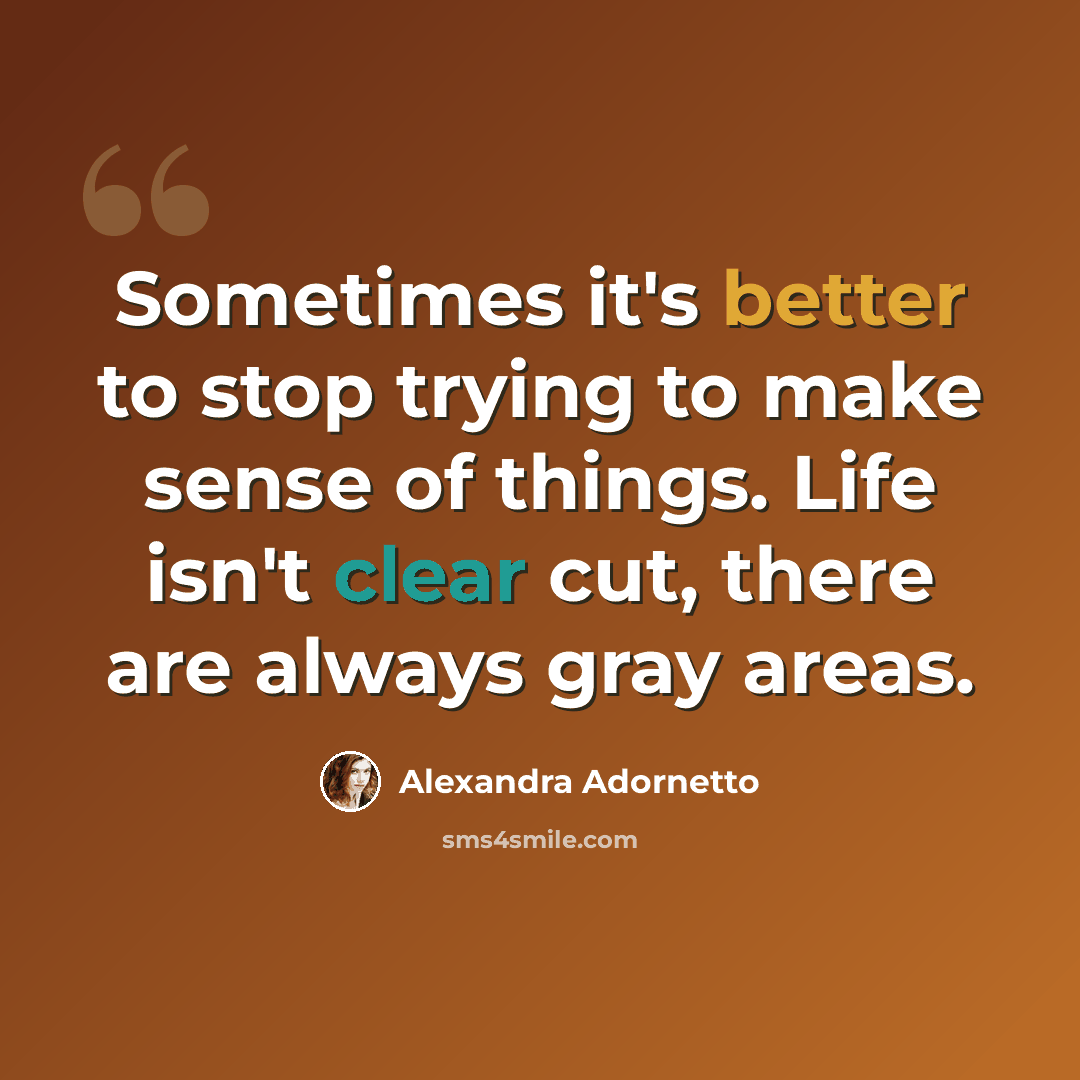“Sometimes it's better to stop trying to make sense of things. Life isn't clear cut, there are always gray areas.” quote by Alexandra Adornetto