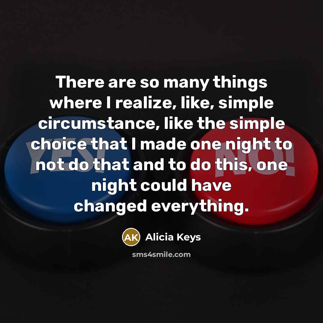 “There are so many things where I realize, like, simple circumstance, like the simple choice that I made one night to not do that and to do this, one night could have changed everything.” quote by Alicia Keys