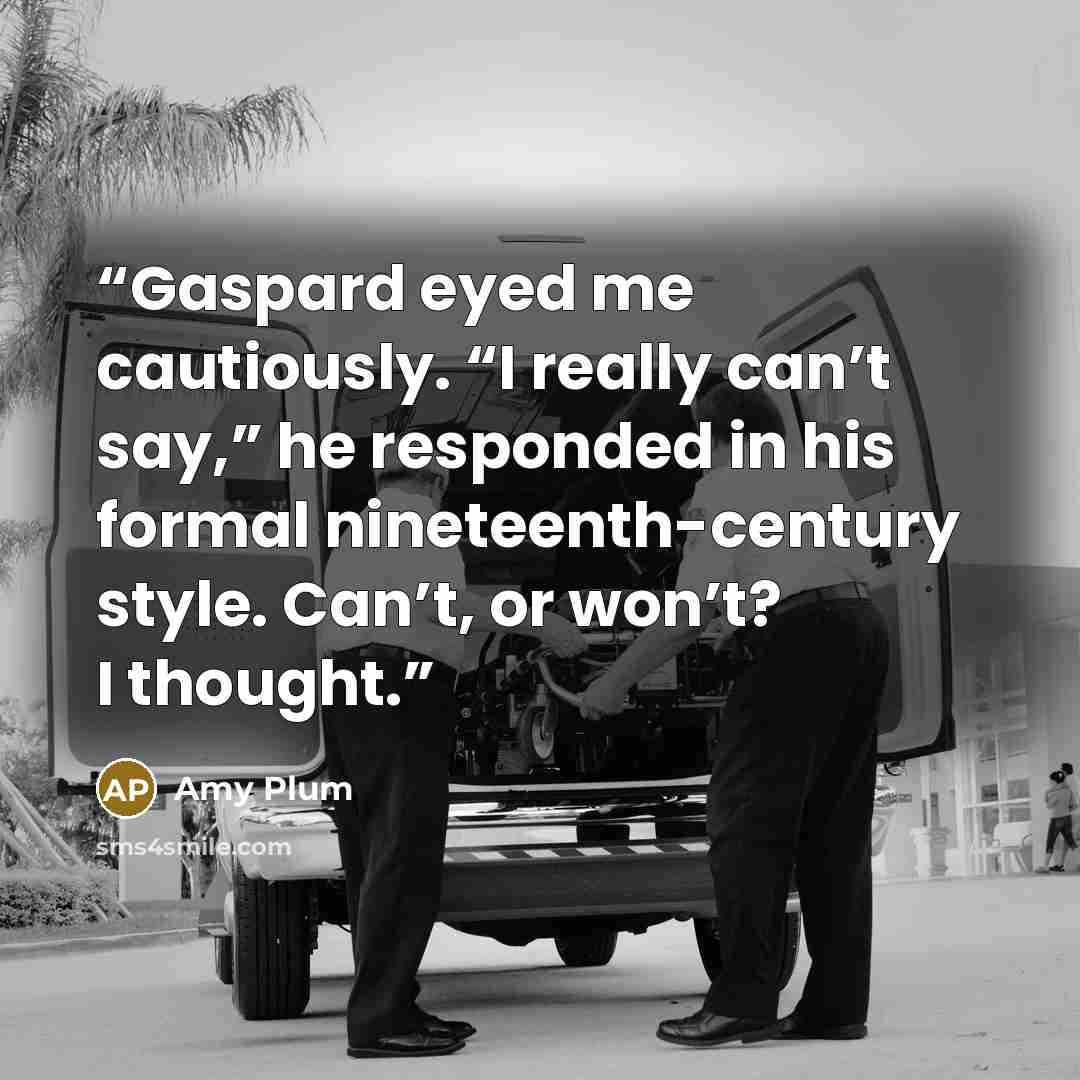 “Gaspard eyed me cautiously. “I really can’t say,” he responded in his formal nineteenth-century style. Can’t, or won’t? I thought.” quote by Amy Plum