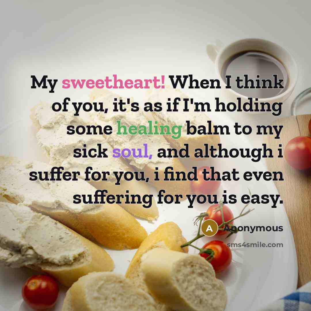 “My sweetheart! When I think of you, it's as if I'm holding some healing balm to my sick soul, and although i suffer for you, i find that even suffering for you is easy.” quote by Anonymous