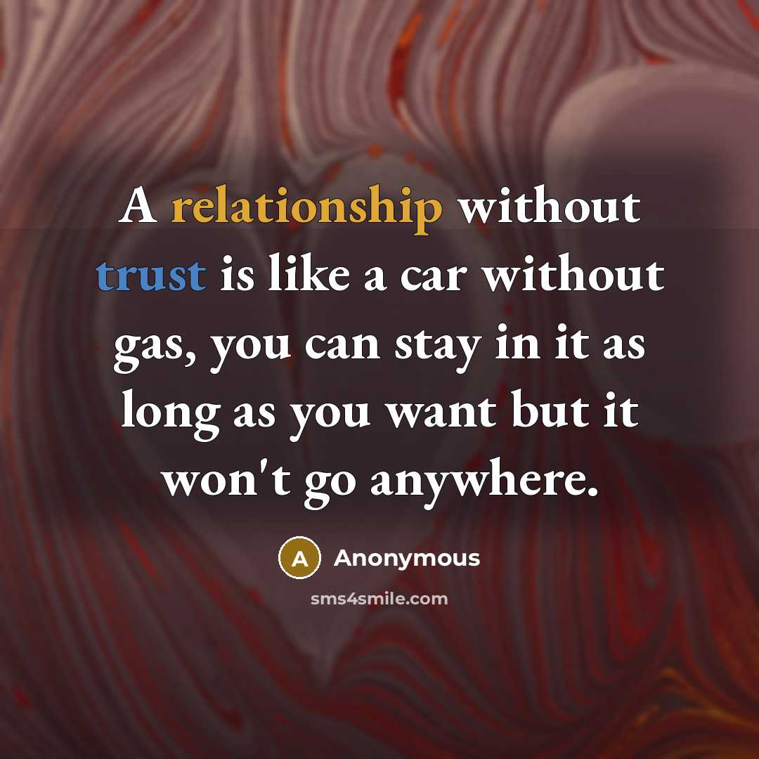 “A relationship without trust is like a car without gas, you can stay in it as long as you want but it won't go anywhere.” quote by Anonymous