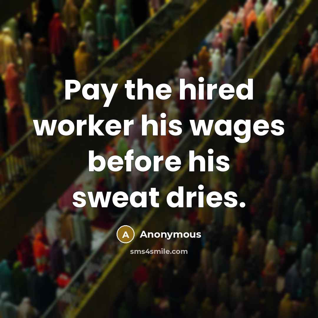 “Pay the hired worker his wages before his sweat dries.” quote by Anonymous