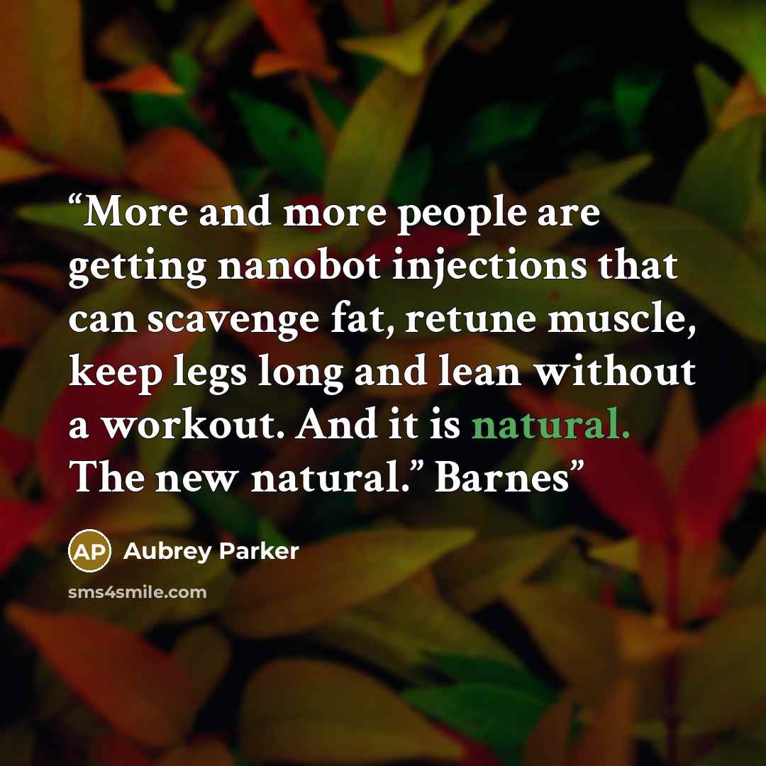 “More and more people are getting nanobot injections that can scavenge fat, retune muscle, keep legs long and lean without a workout. And it is natural. The new natural.” Barnes” quote by Aubrey Parker