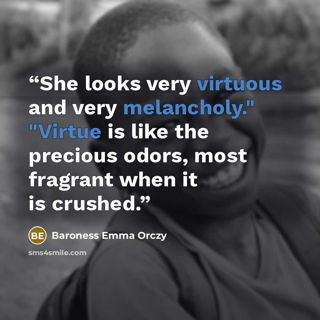 “She looks very virtuous and very melancholy." "Virtue is like the precious odors, most fragrant when it is crushed.” quote by Baroness Emma Orczy