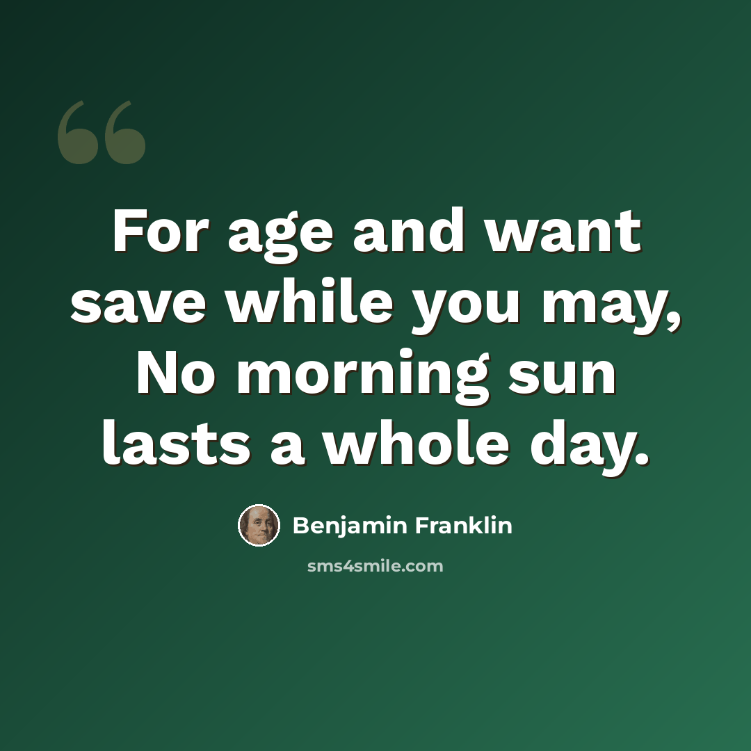 “For age and want save while you may, No morning sun lasts a whole day.” quote by Benjamin Franklin