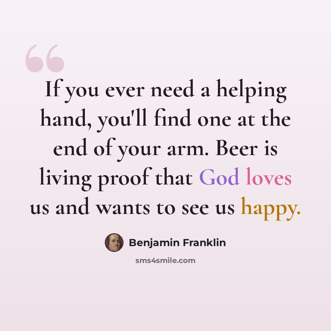 “If you ever need a helping hand, you'll find one at the end of your arm. Beer is living proof that God loves us and wants to see us happy.” quote by Benjamin Franklin