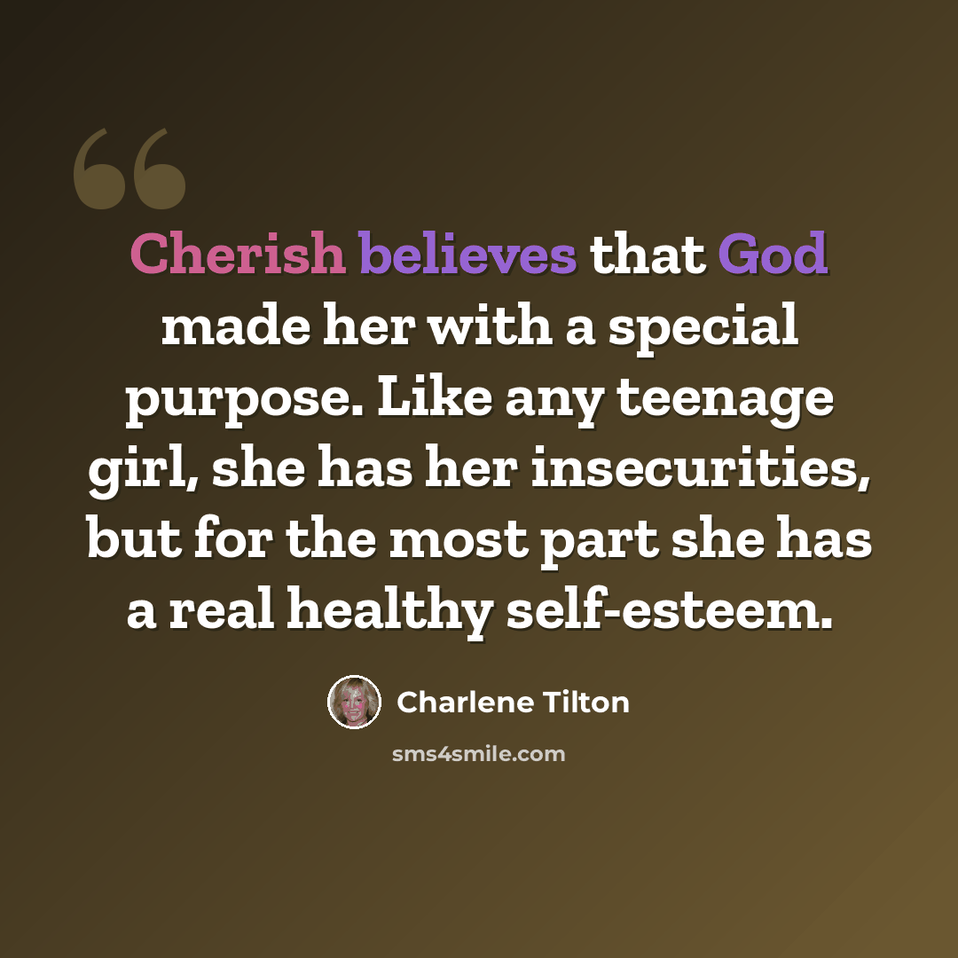 “Cherish believes that God made her with a special purpose. Like any teenage girl, she has her insecurities, but for the most part she has a real healthy self-esteem.” quote by Charlene Tilton