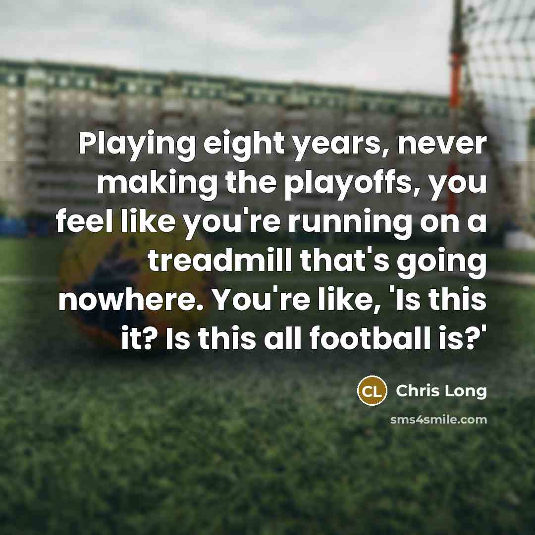 “Playing eight years, never making the playoffs, you feel like you're running on a treadmill that's going nowhere. You're like, 'Is this it? Is this all football is?'” quote by Chris Long