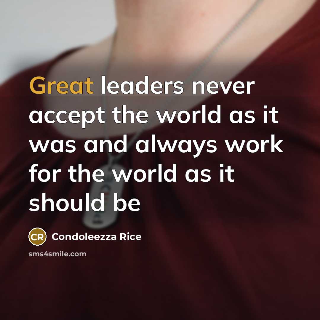“Great leaders never accept the world as it was and always work for the world as it should be” quote by Condoleezza Rice