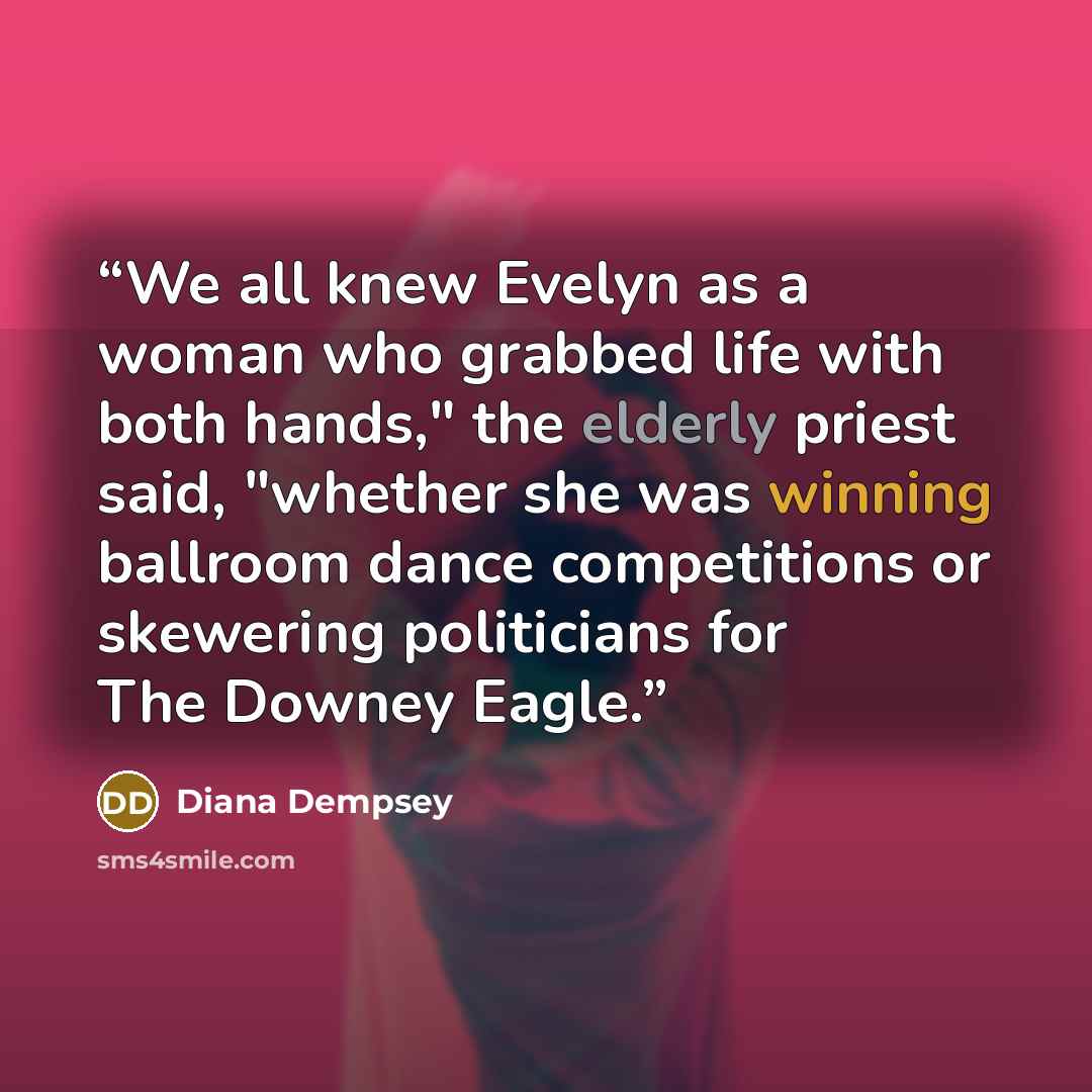“We all knew Evelyn as a woman who grabbed life with both hands," the elderly priest said, "whether she was winning ballroom dance competitions or skewering politicians for The Downey Eagle.” quote by Diana Dempsey