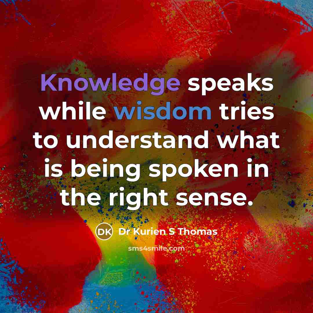 “Knowledge speaks while wisdom tries to understand what is being spoken in the right sense.” quote by Dr Kurien S Thomas