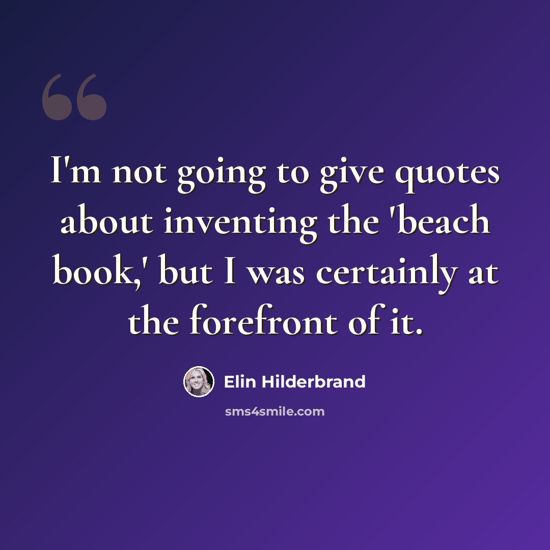 “I'm not going to give quotes about inventing the 'beach book,' but I was certainly at the forefront of it.” quote by Elin Hilderbrand