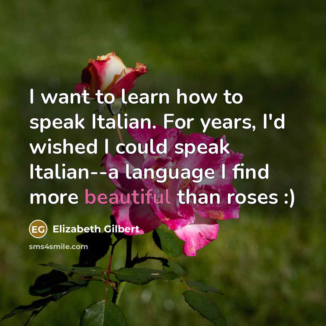 “I want to learn how to speak Italian. For years, I'd wished I could speak Italian--a language I find more beautiful than roses :)” quote by Elizabeth Gilbert