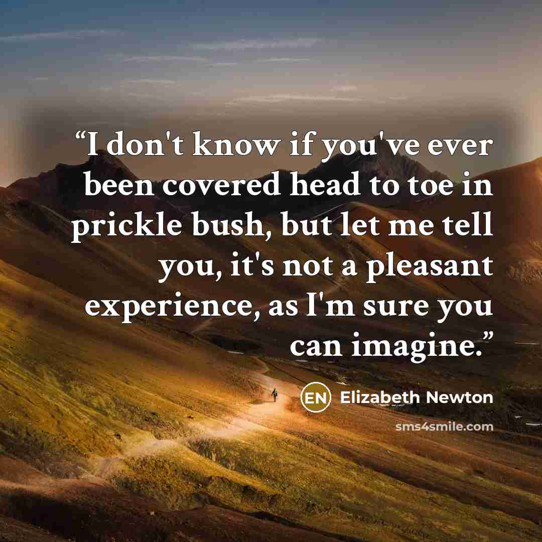 “I don't know if you've ever been covered head to toe in prickle bush, but let me tell you, it's not a pleasant experience, as I'm sure you can imagine.” quote by Elizabeth Newton