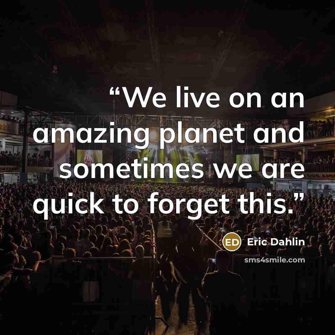 “We live on an amazing planet and sometimes we are quick to forget this.” quote by Eric Dahlin