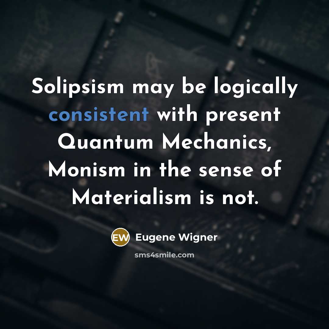 “Solipsism may be logically consistent with present Quantum Mechanics, Monism in the sense of Materialism is not.” quote by Eugene Wigner