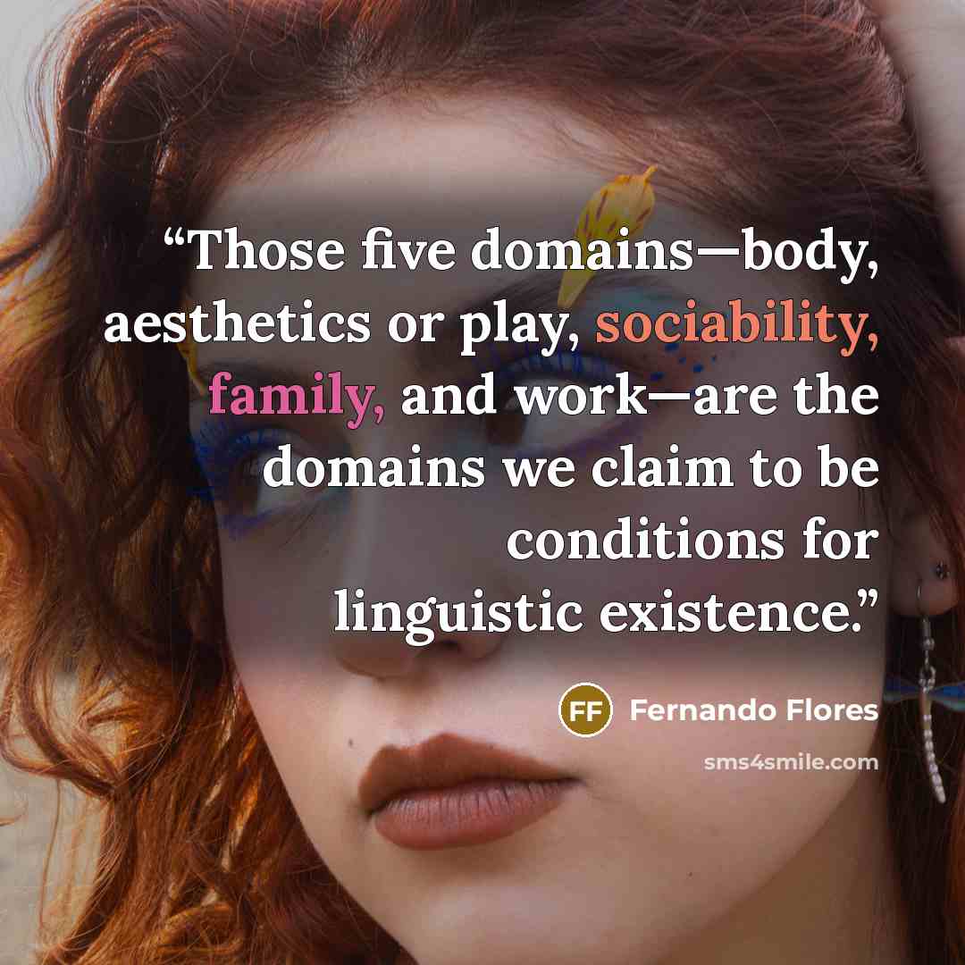 “Those five domains—body, aesthetics or play, sociability, family, and work—are the domains we claim to be conditions for linguistic existence.” quote by Fernando Flores