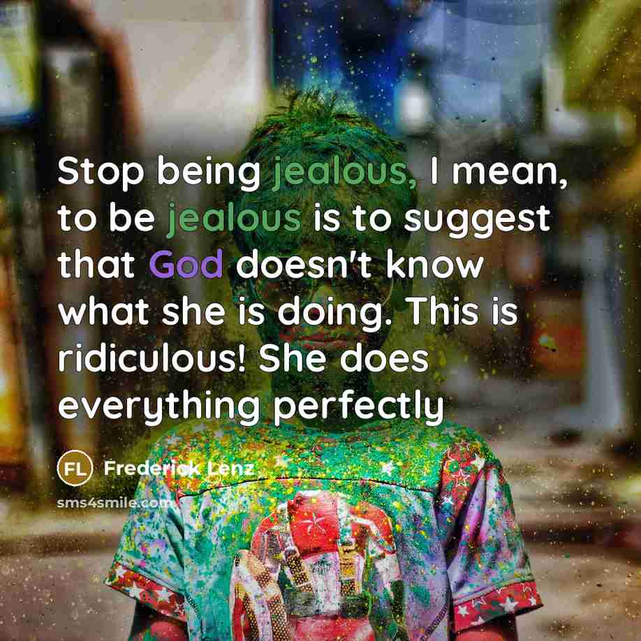 “Stop being jealous, I mean, to be jealous is to suggest that God doesn't know what she is doing. This is ridiculous! She does everything perfectly” quote by Frederick Lenz