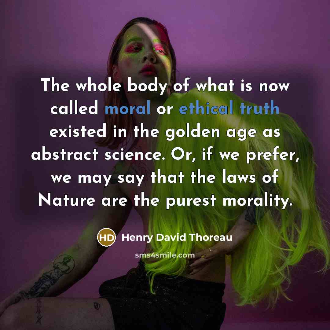“The whole body of what is now called moral or ethical truth existed in the golden age as abstract science. Or, if we prefer, we may say that the laws of Nature are the purest morality.” quote by Henry David Thoreau