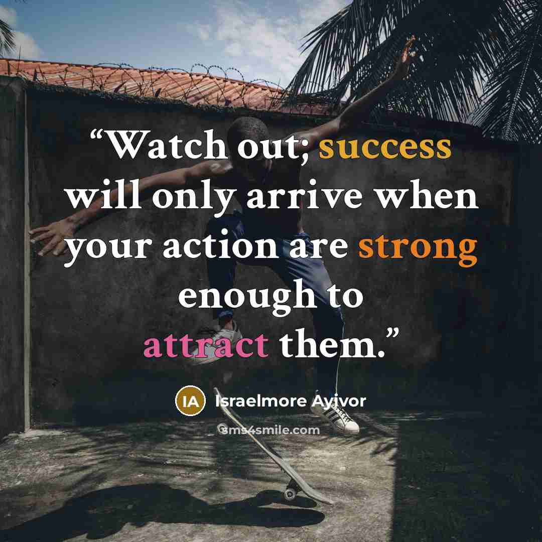 “Watch out; success will only arrive when your action are strong enough to attract them.” quote by Israelmore Ayivor