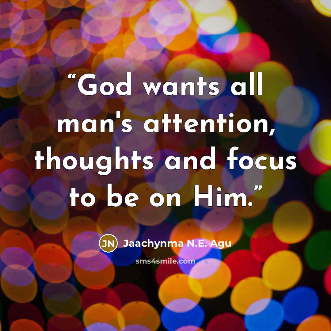 “God wants all man's attention, thoughts and focus to be on Him.” quote by Jaachynma N.E. Agu