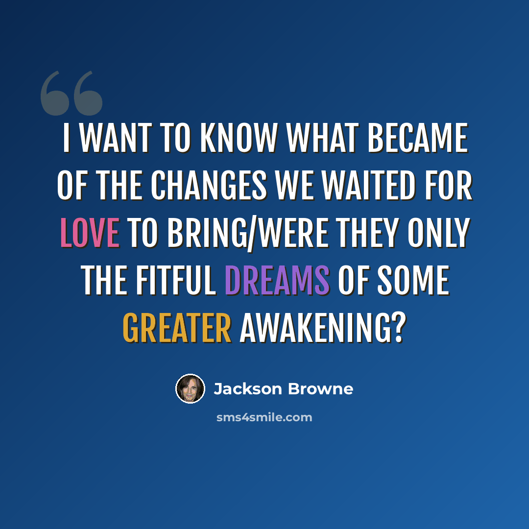 “I want to know what became of the changes we waited for love to bring/Were they only the fitful dreams of some greater awakening?” quote by Jackson Browne