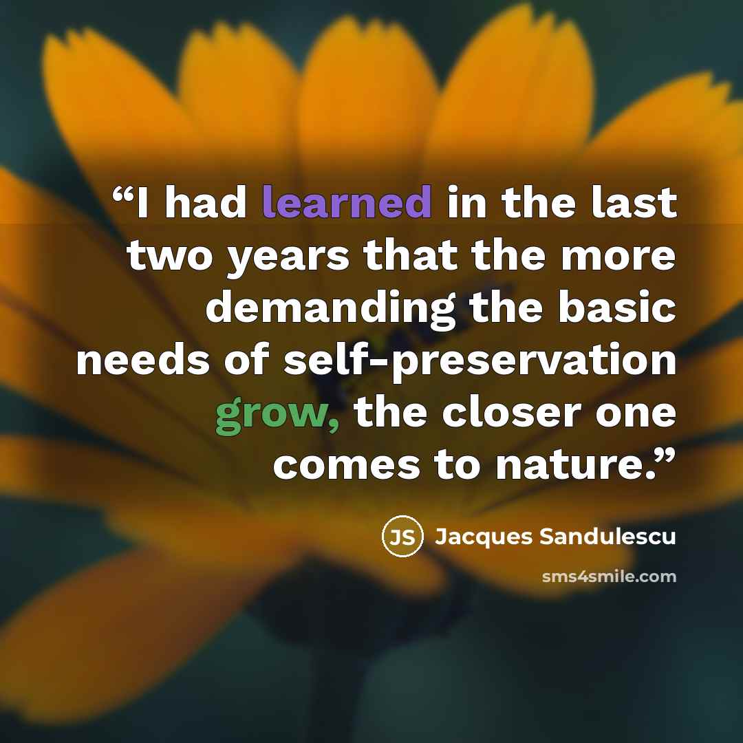 “I had learned in the last two years that the more demanding the basic needs of self-preservation grow, the closer one comes to nature.” quote by Jacques Sandulescu